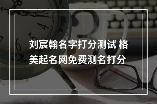 刘宸翰名字打分测试 格美起名网免费测名打分