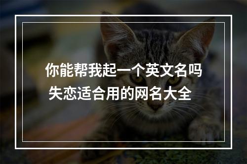 你能帮我起一个英文名吗 失恋适合用的网名大全