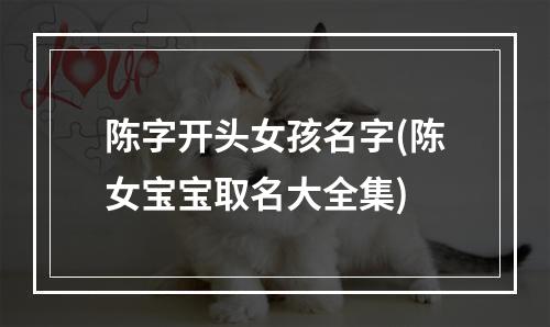 陈字开头女孩名字(陈女宝宝取名大全集)