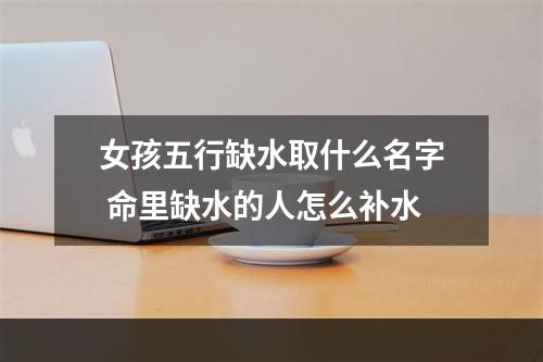 女孩五行缺水取什么名字 命里缺水的人怎么补水