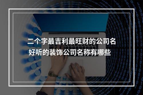 二个字最吉利最旺财的公司名 好听的装饰公司名称有哪些