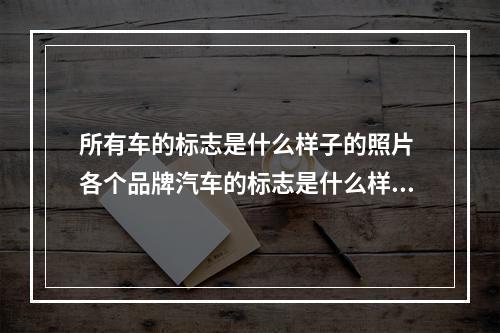 所有车的标志是什么样子的照片 各个品牌汽车的标志是什么样的
