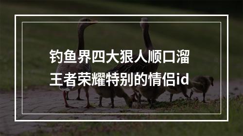 钓鱼界四大狠人顺口溜 王者荣耀特别的情侣id