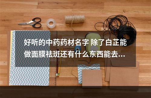 好听的中药药材名字 除了白芷能做面膜祛斑还有什么东西能去皱祛斑呢
