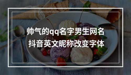 帅气的qq名字男生网名 抖音英文昵称改变字体