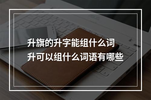 升旗的升字能组什么词 升可以组什么词语有哪些