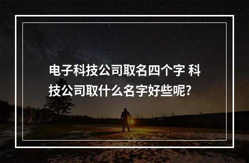 电子科技公司取名四个字 科技公司取什么名字好些呢?
