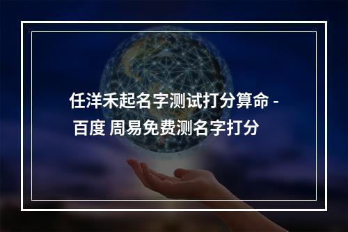 任洋禾起名字测试打分算命 - 百度 周易免费测名字打分