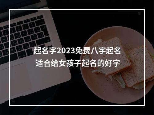 起名字2023免费八字起名 适合给女孩子起名的好字