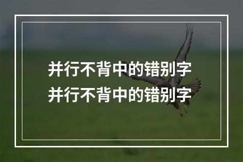 并行不背中的错别字 并行不背中的错别字