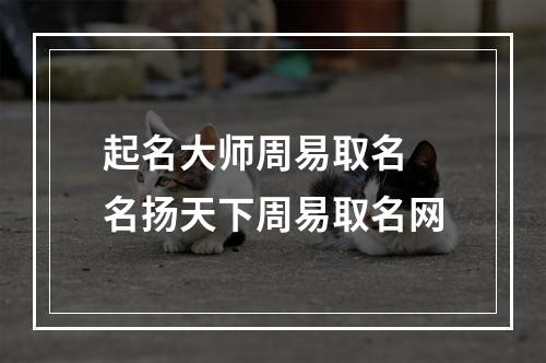 起名大师周易取名 名扬天下周易取名网