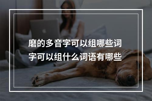 磨的多音字可以组哪些词 字可以组什么词语有哪些