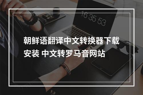 朝鲜语翻译中文转换器下载安装 中文转罗马音网站