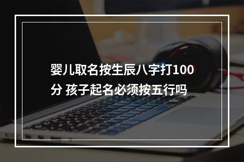 婴儿取名按生辰八字打100分 孩子起名必须按五行吗