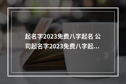 起名字2023免费八字起名 公司起名字2023免费八字起名打分