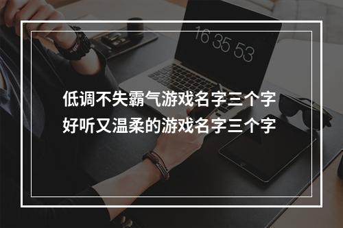 低调不失霸气游戏名字三个字 好听又温柔的游戏名字三个字