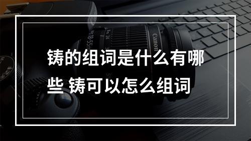 铸的组词是什么有哪些 铸可以怎么组词