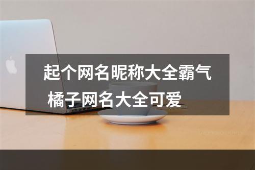 起个网名昵称大全霸气 橘子网名大全可爱