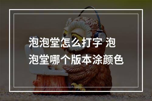 泡泡堂怎么打字 泡泡堂哪个版本涂颜色