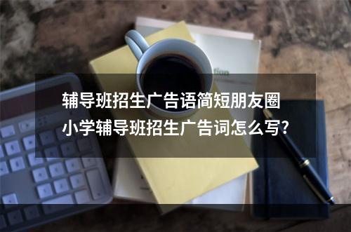 辅导班招生广告语简短朋友圈 小学辅导班招生广告词怎么写?