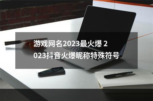 游戏网名2023最火爆 2023抖音火爆昵称特殊符号