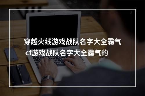 穿越火线游戏战队名字大全霸气 cf游戏战队名字大全霸气的