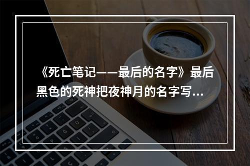 《死亡笔记——最后的名字》最后黑色的死神把夜神月的名字写上了 死亡笔记最后的名字下