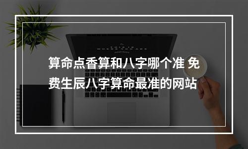 算命点香算和八字哪个准 免费生辰八字算命最准的网站