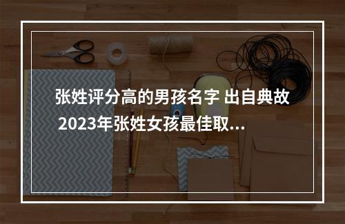 张姓评分高的男孩名字 出自典故 2023年张姓女孩最佳取名免费