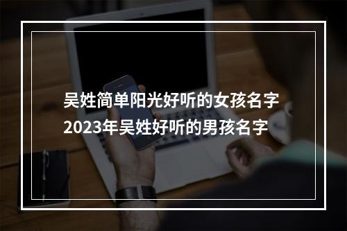 吴姓简单阳光好听的女孩名字 2023年吴姓好听的男孩名字