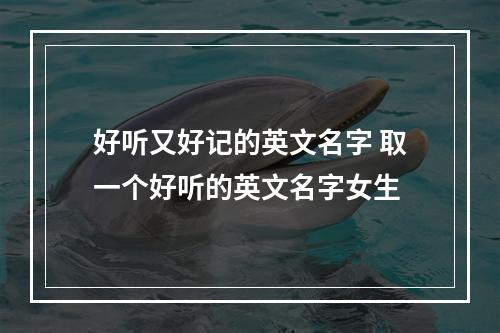 好听又好记的英文名字 取一个好听的英文名字女生
