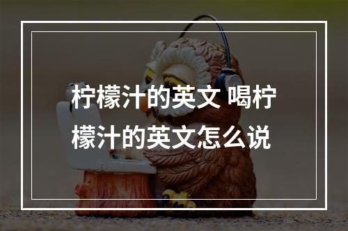 柠檬汁的英文 喝柠檬汁的英文怎么说