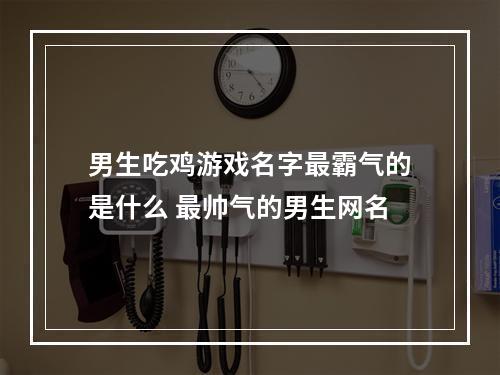男生吃鸡游戏名字最霸气的是什么 最帅气的男生网名