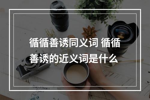 循循善诱同义词 循循善诱的近义词是什么