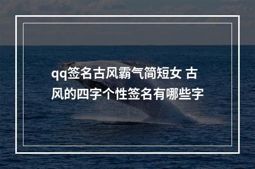 qq签名古风霸气简短女 古风的四字个性签名有哪些字