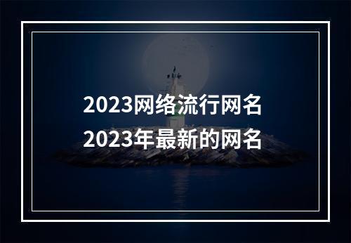 2023网络流行网名 2023年最新的网名