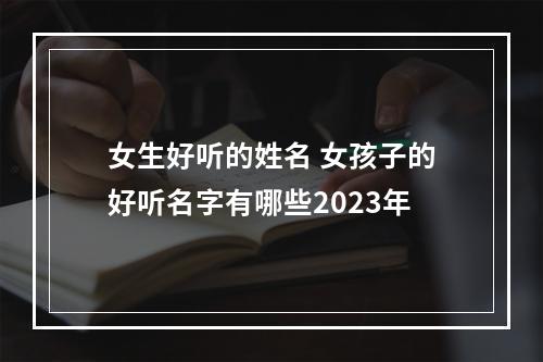 女生好听的姓名 女孩子的好听名字有哪些2023年
