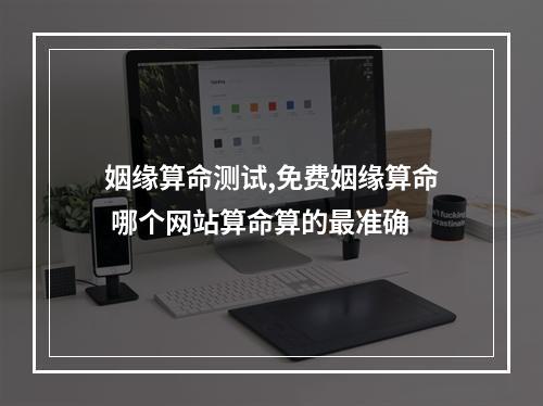 姻缘算命测试,免费姻缘算命 哪个网站算命算的最准确