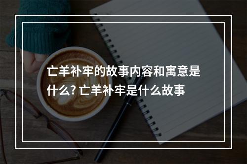 亡羊补牢的故事内容和寓意是什么? 亡羊补牢是什么故事