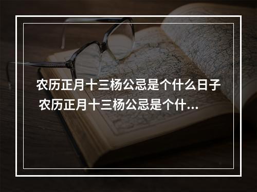 农历正月十三杨公忌是个什么日子 农历正月十三杨公忌是个什么日子