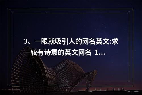 3、一眼就吸引人的网名英文:求一较有诗意的英文网名  1、最火的昵称英文女:最火的高冷女昵称有哪些？