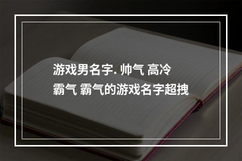 游戏男名字. 帅气 高冷 霸气 霸气的游戏名字超拽