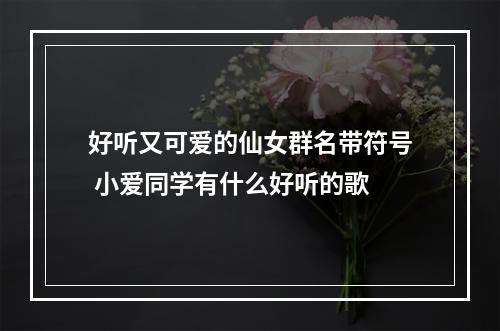 好听又可爱的仙女群名带符号 小爱同学有什么好听的歌