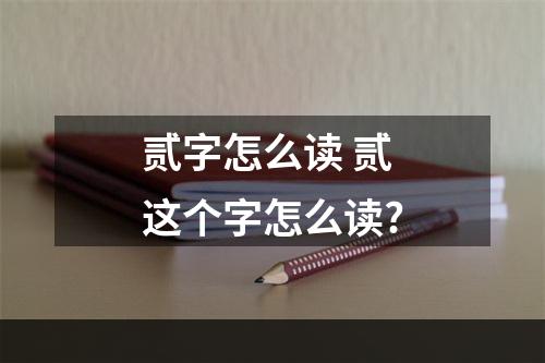 贰字怎么读 贰这个字怎么读?