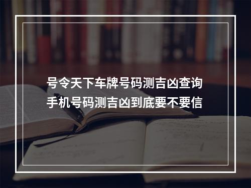 号令天下车牌号码测吉凶查询 手机号码测吉凶到底要不要信