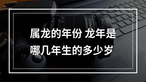 属龙的年份 龙年是哪几年生的多少岁