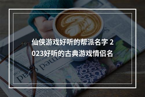 仙侠游戏好听的帮派名字 2023好听的古典游戏情侣名