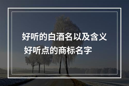 好听的白酒名以及含义 好听点的商标名字