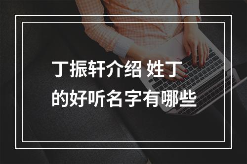 丁振轩介绍 姓丁的好听名字有哪些