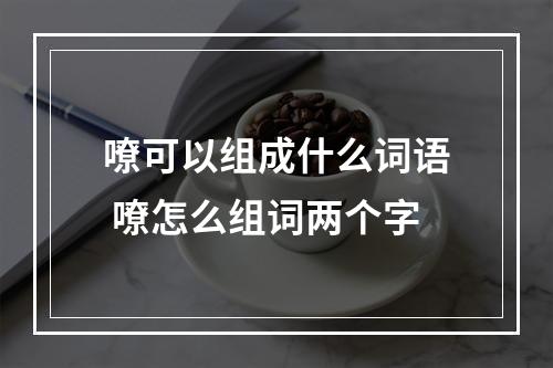 嘹可以组成什么词语 嘹怎么组词两个字